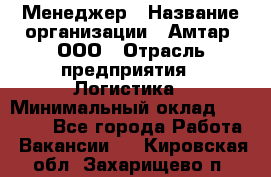 Менеджер › Название организации ­ Амтар, ООО › Отрасль предприятия ­ Логистика › Минимальный оклад ­ 25 000 - Все города Работа » Вакансии   . Кировская обл.,Захарищево п.